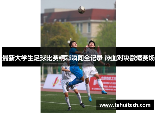 最新大学生足球比赛精彩瞬间全记录 热血对决激燃赛场