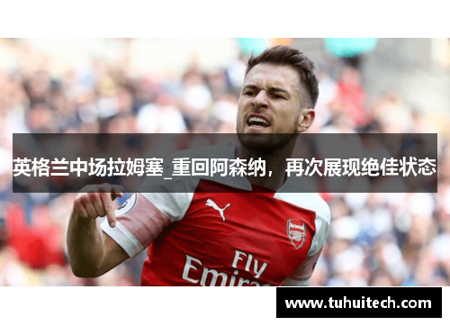 英格兰中场拉姆塞_重回阿森纳，再次展现绝佳状态