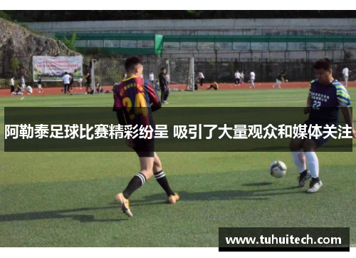 阿勒泰足球比赛精彩纷呈 吸引了大量观众和媒体关注