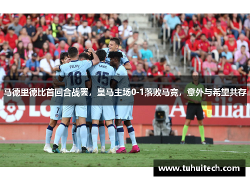 马德里德比首回合战罢，皇马主场0-1落败马竞，意外与希望共存