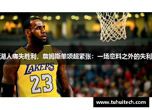 湖人痛失胜利，詹姆斯单项超紧张：一场意料之外的失利
