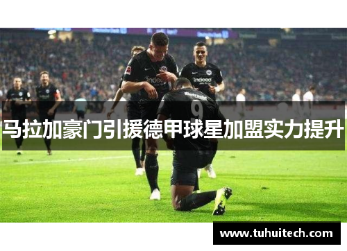 马拉加豪门引援德甲球星加盟实力提升