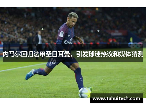 内马尔回归法甲圣日耳曼，引发球迷热议和媒体猜测