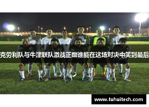 克劳利队与牛津联队激战正酣谁能在这场对决中笑到最后