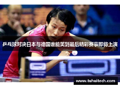 乒乓球对决日本与德国谁能笑到最后精彩赛事即将上演