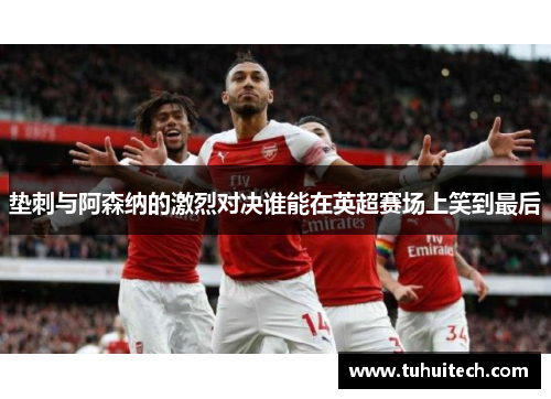 垫刺与阿森纳的激烈对决谁能在英超赛场上笑到最后
