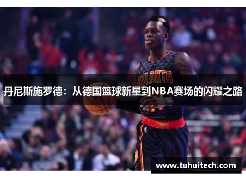 丹尼斯施罗德：从德国篮球新星到NBA赛场的闪耀之路