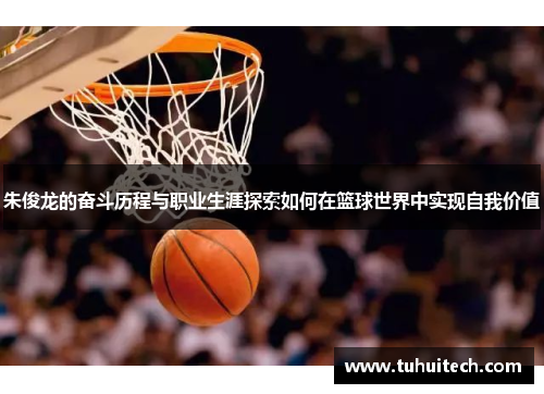 朱俊龙的奋斗历程与职业生涯探索如何在篮球世界中实现自我价值