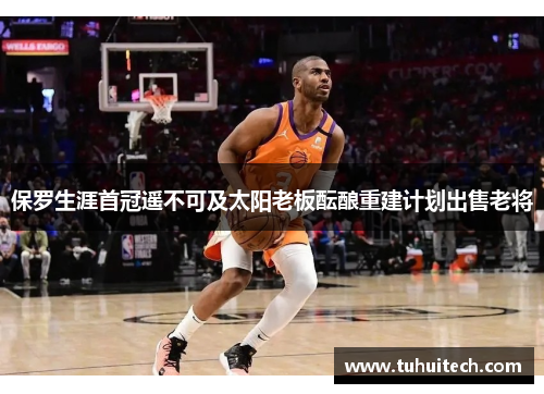 保罗生涯首冠遥不可及太阳老板酝酿重建计划出售老将