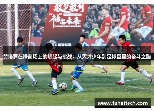 劳塔罗在绿茵场上的崛起与挑战：从天才少年到足球巨星的奋斗之路