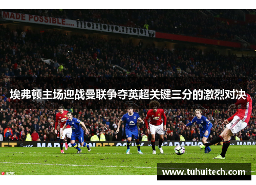 埃弗顿主场迎战曼联争夺英超关键三分的激烈对决