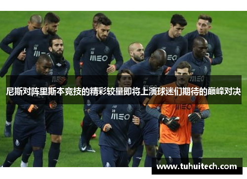 尼斯对阵里斯本竞技的精彩较量即将上演球迷们期待的巅峰对决