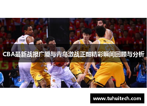 CBA最新战报广厦与青岛激战正酣精彩瞬间回顾与分析